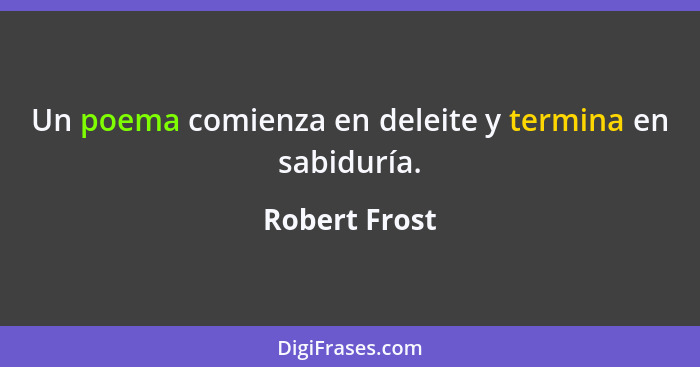 Un poema comienza en deleite y termina en sabiduría.... - Robert Frost