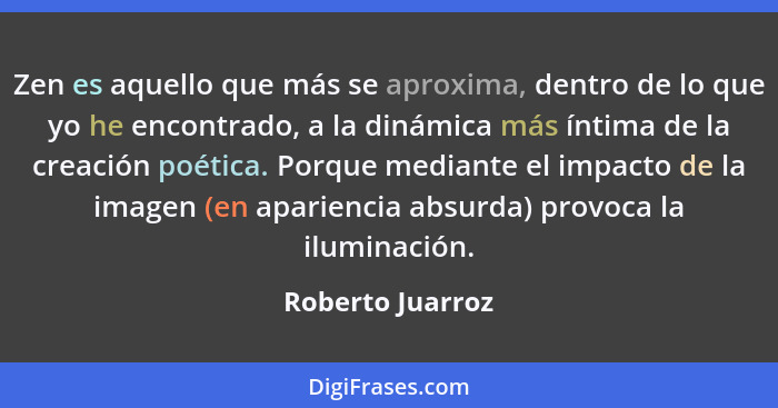 Zen es aquello que más se aproxima, dentro de lo que yo he encontrado, a la dinámica más íntima de la creación poética. Porque media... - Roberto Juarroz