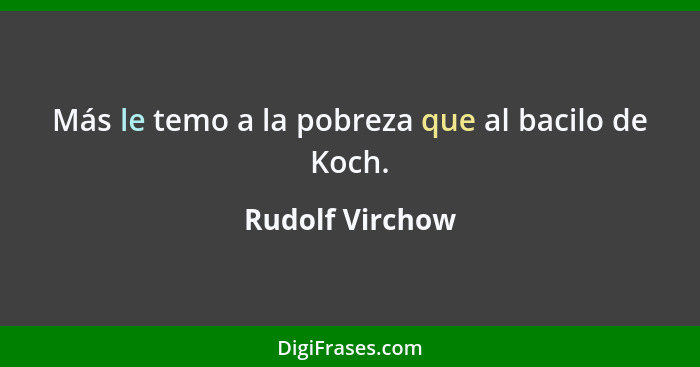 Más le temo a la pobreza que al bacilo de Koch.... - Rudolf Virchow