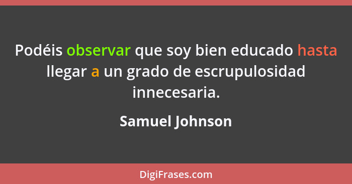 Podéis observar que soy bien educado hasta llegar a un grado de escrupulosidad innecesaria.... - Samuel Johnson