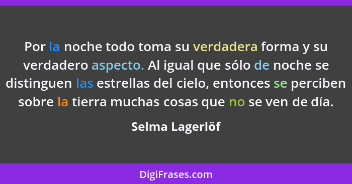 Por la noche todo toma su verdadera forma y su verdadero aspecto. Al igual que sólo de noche se distinguen las estrellas del cielo, e... - Selma Lagerlöf