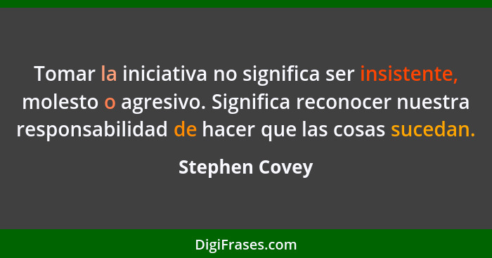 Tomar la iniciativa no significa ser insistente, molesto o agresivo. Significa reconocer nuestra responsabilidad de hacer que las cosa... - Stephen Covey