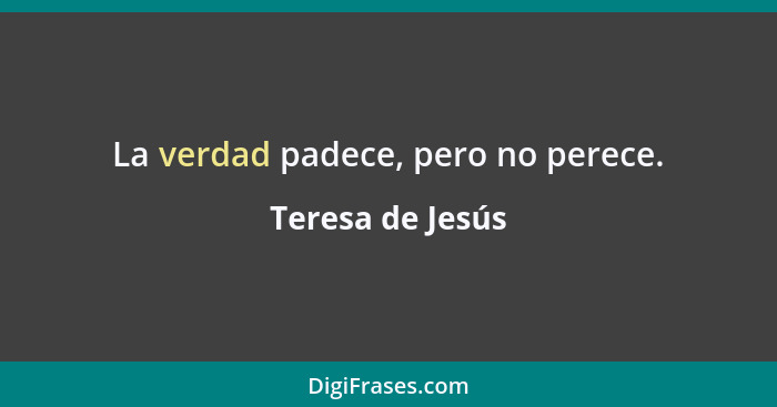 La verdad padece, pero no perece.... - Teresa de Jesús