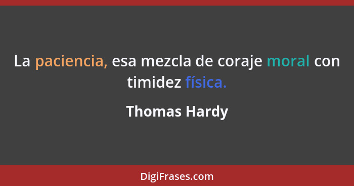 La paciencia, esa mezcla de coraje moral con timidez física.... - Thomas Hardy