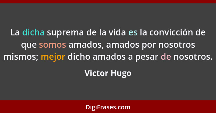 La dicha suprema de la vida es la convicción de que somos amados, amados por nosotros mismos; mejor dicho amados a pesar de nosotros.... - Victor Hugo