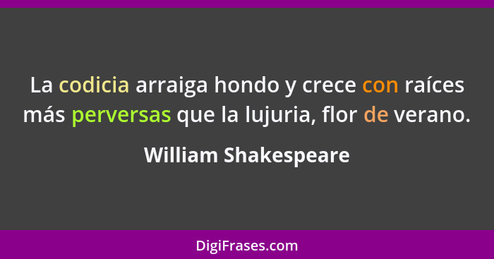 La codicia arraiga hondo y crece con raíces más perversas que la lujuria, flor de verano.... - William Shakespeare