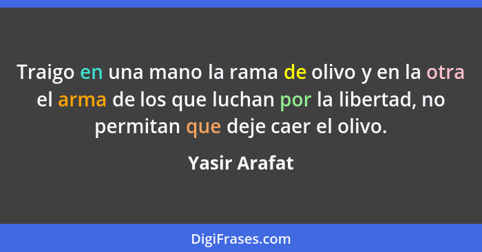 Traigo en una mano la rama de olivo y en la otra el arma de los que luchan por la libertad, no permitan que deje caer el olivo.... - Yasir Arafat