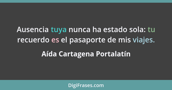 Ausencia tuya nunca ha estado sola: tu recuerdo es el pasaporte de mis viajes.... - Aída Cartagena Portalatín