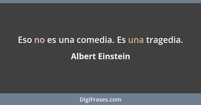 Eso no es una comedia. Es una tragedia.... - Albert Einstein