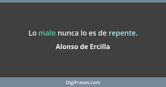 Lo malo nunca lo es de repente.... - Alonso de Ercilla