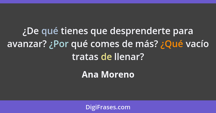 ¿De qué tienes que desprenderte para avanzar? ¿Por qué comes de más? ¿Qué vacío tratas de llenar?... - Ana Moreno