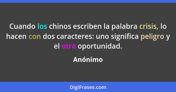 Cuando los chinos escriben la palabra crisis, lo hacen con dos caracteres: uno significa peligro y el otro oportunidad.... - Anónimo