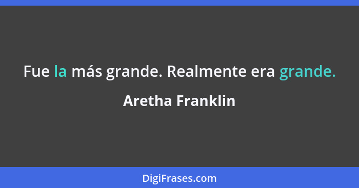 Fue la más grande. Realmente era grande.... - Aretha Franklin