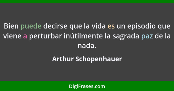 Bien puede decirse que la vida es un episodio que viene a perturbar inútilmente la sagrada paz de la nada.... - Arthur Schopenhauer