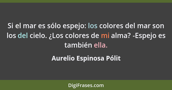 Si el mar es sólo espejo: los colores del mar son los del cielo. ¿Los colores de mi alma? -Espejo es también ella.... - Aurelio Espinosa Pólit