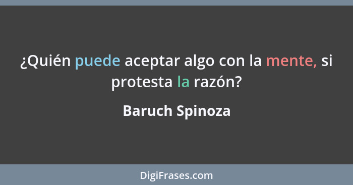 ¿Quién puede aceptar algo con la mente, si protesta la razón?... - Baruch Spinoza