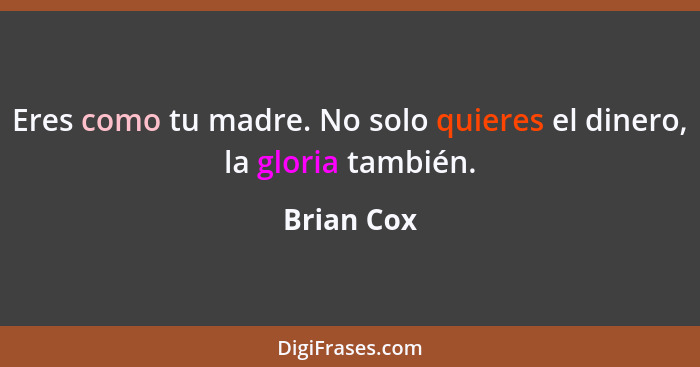 Eres como tu madre. No solo quieres el dinero, la gloria también.... - Brian Cox