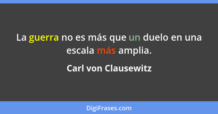 La guerra no es más que un duelo en una escala más amplia.... - Carl von Clausewitz