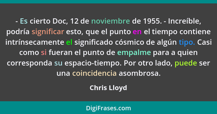 - Es cierto Doc, 12 de noviembre de 1955. - Increíble, podría significar esto, que el punto en el tiempo contiene intrínsecamente el sig... - Chris Lloyd