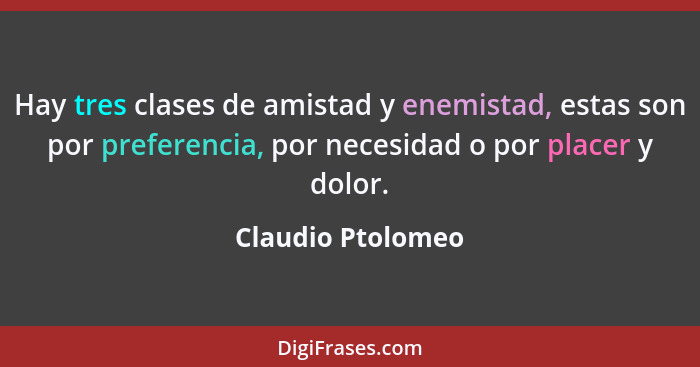 Hay tres clases de amistad y enemistad, estas son por preferencia, por necesidad o por placer y dolor.... - Claudio Ptolomeo