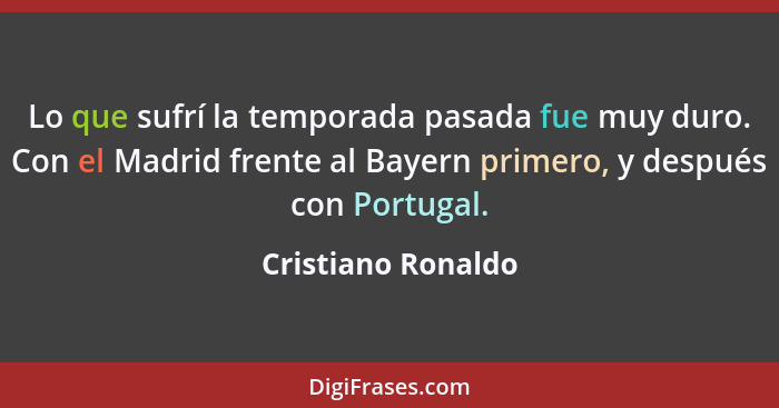 Lo que sufrí la temporada pasada fue muy duro. Con el Madrid frente al Bayern primero, y después con Portugal.... - Cristiano Ronaldo