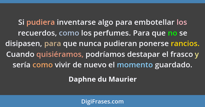 Si pudiera inventarse algo para embotellar los recuerdos, como los perfumes. Para que no se disipasen, para que nunca pudieran pon... - Daphne du Maurier