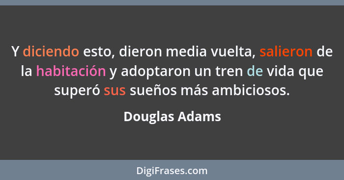 Y diciendo esto, dieron media vuelta, salieron de la habitación y adoptaron un tren de vida que superó sus sueños más ambiciosos.... - Douglas Adams