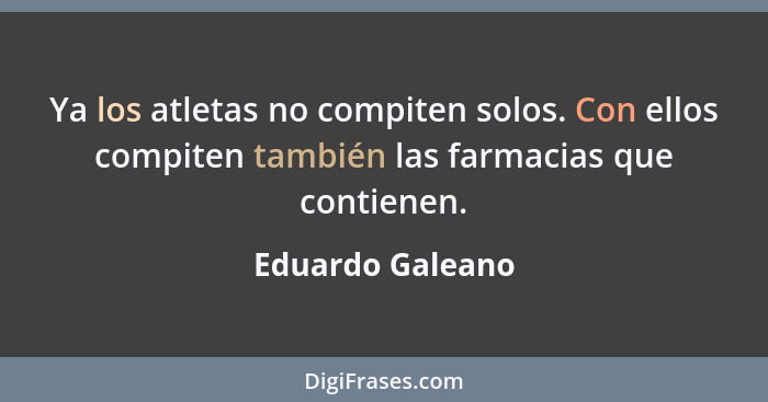 Ya los atletas no compiten solos. Con ellos compiten también las farmacias que contienen.... - Eduardo Galeano