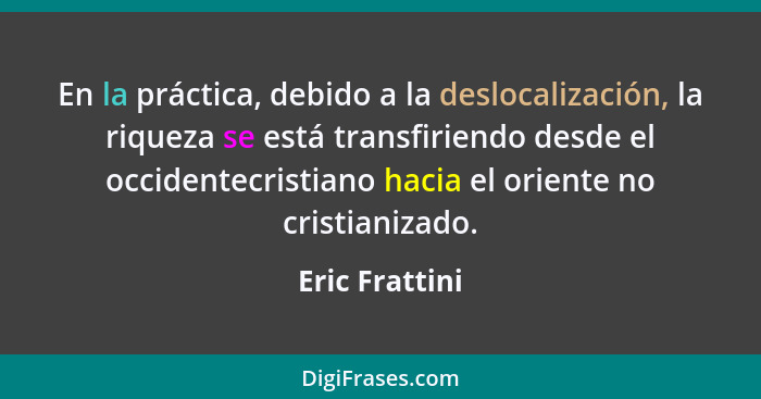 En la práctica, debido a la deslocalización, la riqueza se está transfiriendo desde el occidentecristiano hacia el oriente no cristian... - Eric Frattini