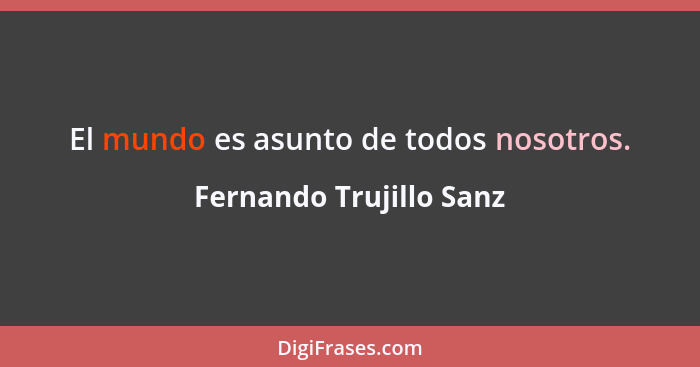 El mundo es asunto de todos nosotros.... - Fernando Trujillo Sanz
