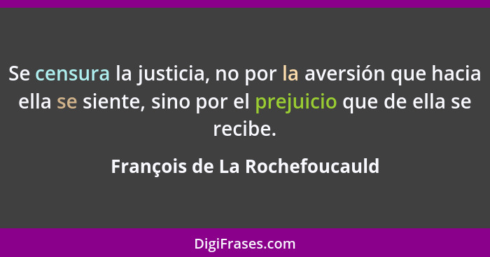 Se censura la justicia, no por la aversión que hacia ella se siente, sino por el prejuicio que de ella se recibe.... - François de La Rochefoucauld