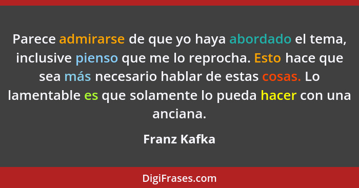 Parece admirarse de que yo haya abordado el tema, inclusive pienso que me lo reprocha. Esto hace que sea más necesario hablar de estas c... - Franz Kafka