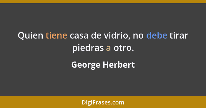 Quien tiene casa de vidrio, no debe tirar piedras a otro.... - George Herbert