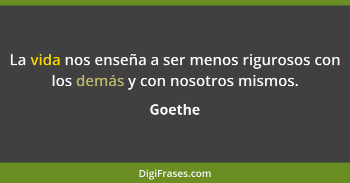 La vida nos enseña a ser menos rigurosos con los demás y con nosotros mismos.... - Goethe