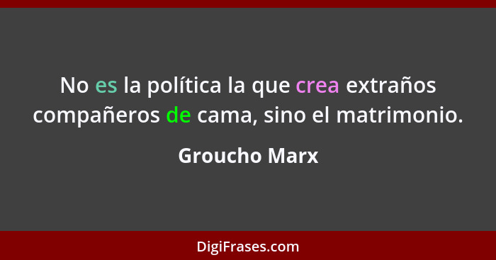 No es la política la que crea extraños compañeros de cama, sino el matrimonio.... - Groucho Marx