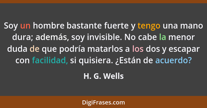 Soy un hombre bastante fuerte y tengo una mano dura; además, soy invisible. No cabe la menor duda de que podría matarlos a los dos y esc... - H. G. Wells