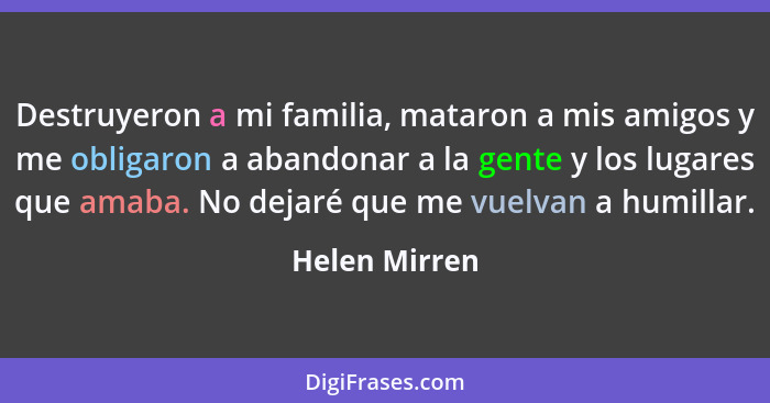 Destruyeron a mi familia, mataron a mis amigos y me obligaron a abandonar a la gente y los lugares que amaba. No dejaré que me vuelvan... - Helen Mirren