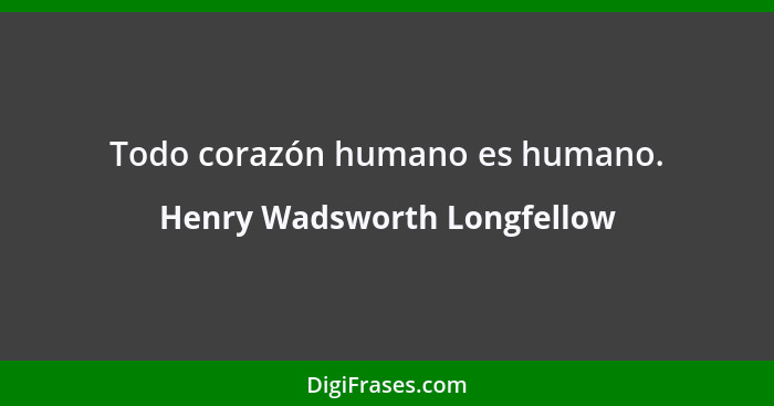 Todo corazón humano es humano.... - Henry Wadsworth Longfellow