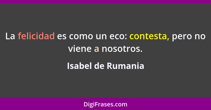 La felicidad es como un eco: contesta, pero no viene a nosotros.... - Isabel de Rumania