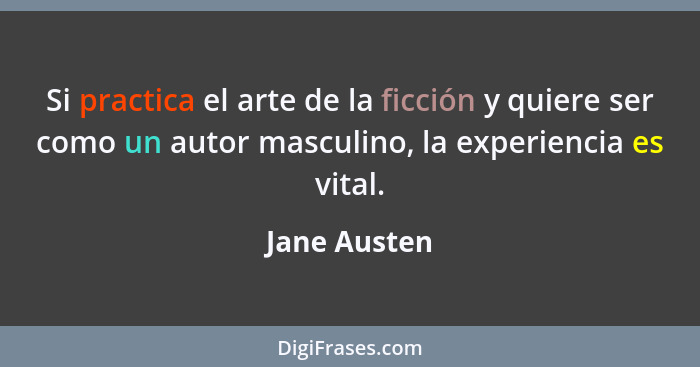 Si practica el arte de la ficción y quiere ser como un autor masculino, la experiencia es vital.... - Jane Austen