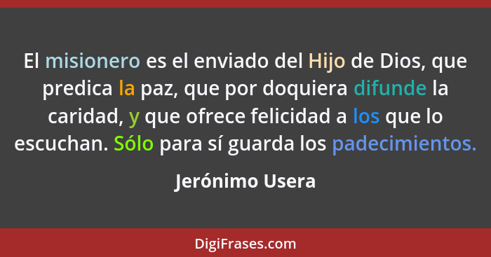 El misionero es el enviado del Hijo de Dios, que predica la paz, que por doquiera difunde la caridad, y que ofrece felicidad a los qu... - Jerónimo Usera