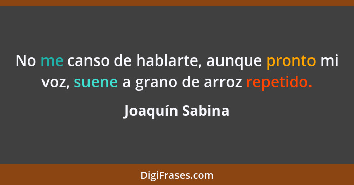No me canso de hablarte, aunque pronto mi voz, suene a grano de arroz repetido.... - Joaquín Sabina