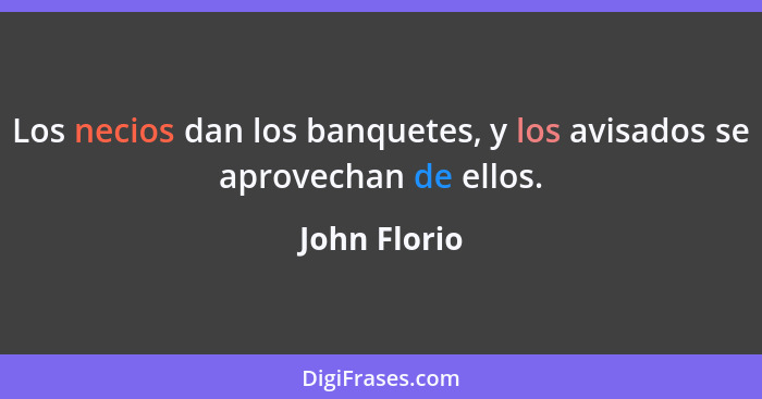 Los necios dan los banquetes, y los avisados se aprovechan de ellos.... - John Florio