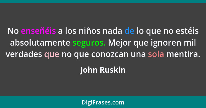 No enseñéis a los niños nada de lo que no estéis absolutamente seguros. Mejor que ignoren mil verdades que no que conozcan una sola ment... - John Ruskin