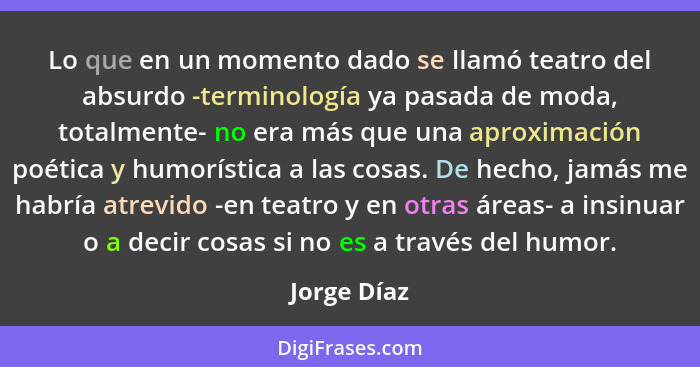 Lo que en un momento dado se llamó teatro del absurdo -terminología ya pasada de moda, totalmente- no era más que una aproximación poétic... - Jorge Díaz