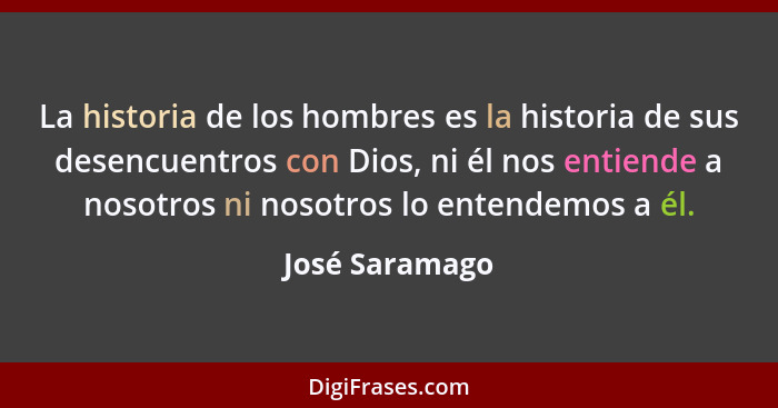 La historia de los hombres es la historia de sus desencuentros con Dios, ni él nos entiende a nosotros ni nosotros lo entendemos a él.... - José Saramago