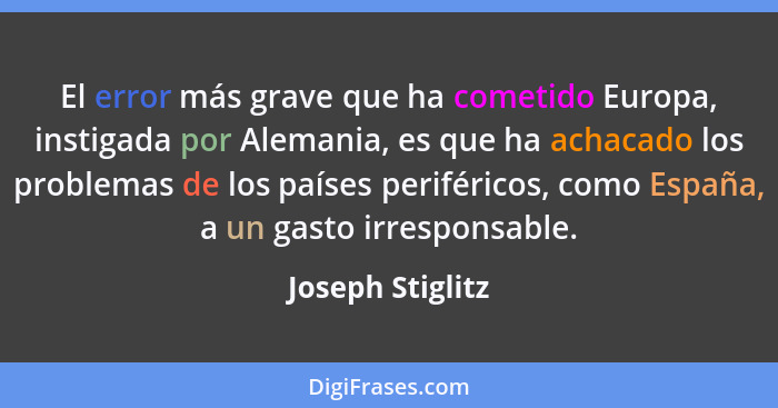 El error más grave que ha cometido Europa, instigada por Alemania, es que ha achacado los problemas de los países periféricos, como... - Joseph Stiglitz