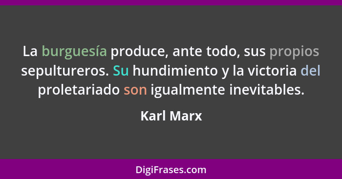 La burguesía produce, ante todo, sus propios sepultureros. Su hundimiento y la victoria del proletariado son igualmente inevitables.... - Karl Marx