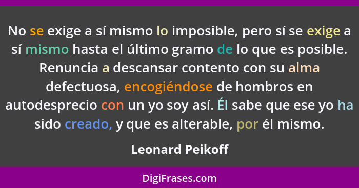 No se exige a sí mismo lo imposible, pero sí se exige a sí mismo hasta el último gramo de lo que es posible. Renuncia a descansar co... - Leonard Peikoff