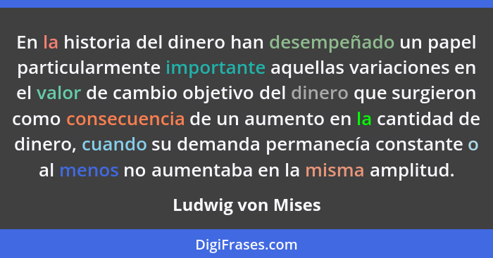 En la historia del dinero han desempeñado un papel particularmente importante aquellas variaciones en el valor de cambio objetivo d... - Ludwig von Mises